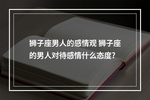 狮子座男人的感情观 狮子座的男人对待感情什么态度?