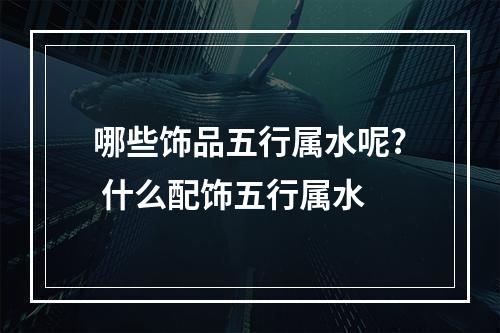 哪些饰品五行属水呢? 什么配饰五行属水