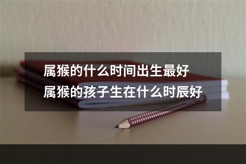 属猴的什么时间出生最好 属猴的孩子生在什么时辰好