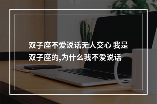 双子座不爱说话无人交心 我是双子座的,为什么我不爱说话
