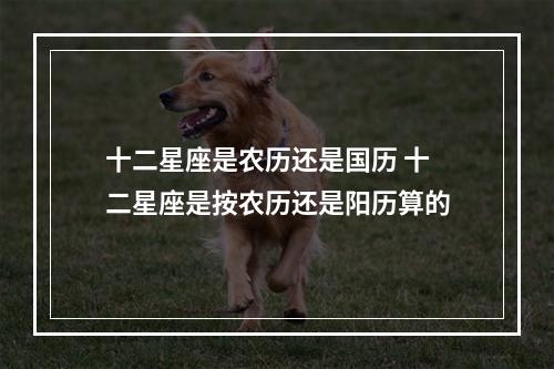 十二星座是农历还是国历 十二星座是按农历还是阳历算的
