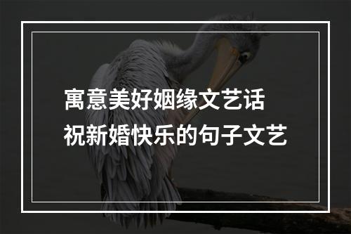 寓意美好姻缘文艺话 祝新婚快乐的句子文艺