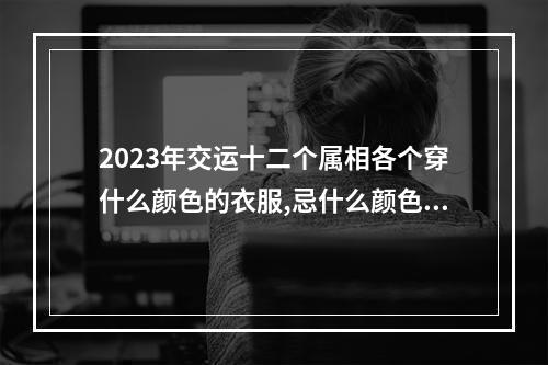 2023年交运十二个属相各个穿什么颜色的衣服,忌什么颜色的衣服 2023属马的幸运颜色是什么色