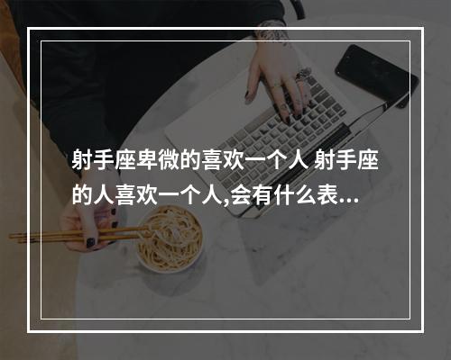 射手座卑微的喜欢一个人 射手座的人喜欢一个人,会有什么表现
