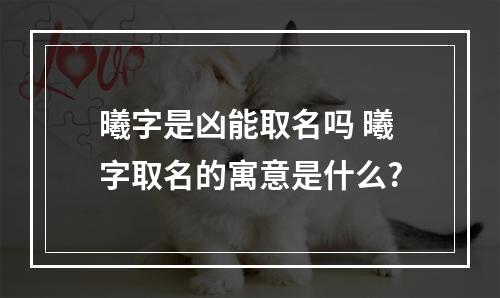 曦字是凶能取名吗 曦字取名的寓意是什么?