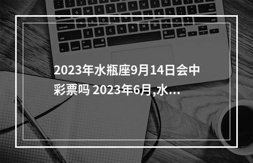 2023年水瓶座9月14日会中彩票吗 2023年6月,水瓶座的整体运势怎么样呢?他们会遇到真爱吗?