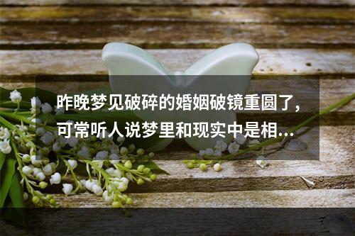 昨晚梦见破碎的婚姻破镜重圆了,可常听人说梦里和现实中是相反的,谁帮忙... 梦见错失姻缘