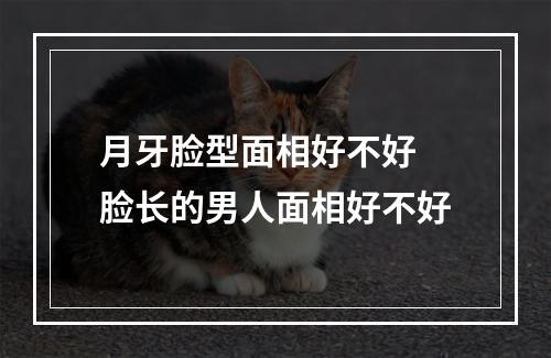 月牙脸型面相好不好 脸长的男人面相好不好