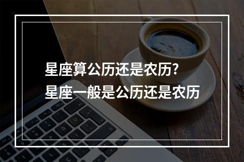 星座算公历还是农历? 星座一般是公历还是农历
