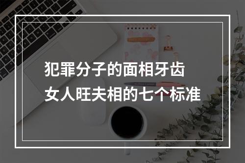 犯罪分子的面相牙齿 女人旺夫相的七个标准
