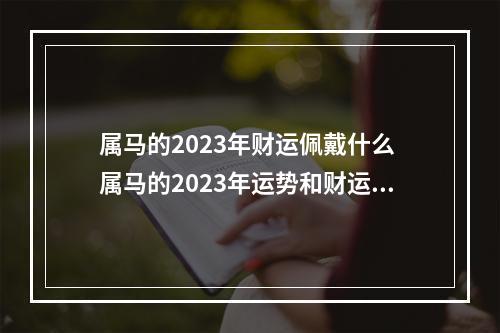 属马的2023年财运佩戴什么 属马的2023年运势和财运怎么样