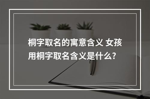 桐字取名的寓意含义 女孩用桐字取名含义是什么?