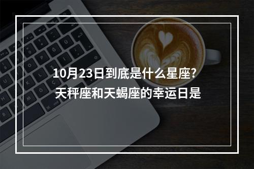 10月23日到底是什么星座? 天秤座和天蝎座的幸运日是