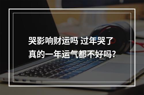 哭影响财运吗 过年哭了真的一年运气都不好吗?