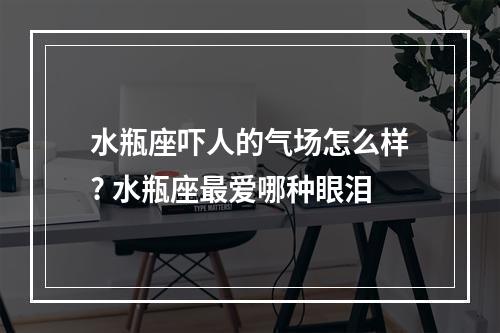 水瓶座吓人的气场怎么样? 水瓶座最爱哪种眼泪