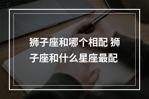 狮子座和哪个相配 狮子座和什么星座最配