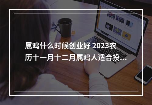 属鸡什么时候创业好 2023农历十一月十二月属鸡人适合投资开店吗?
