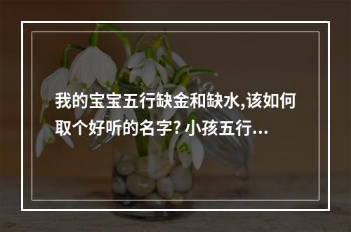 我的宝宝五行缺金和缺水,该如何取个好听的名字? 小孩五行缺金缺水怎么取名