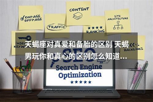 天蝎座对真爱和备胎的区别 天蝎男玩你和真心的区别怎么知道天蝎男真心还是玩玩