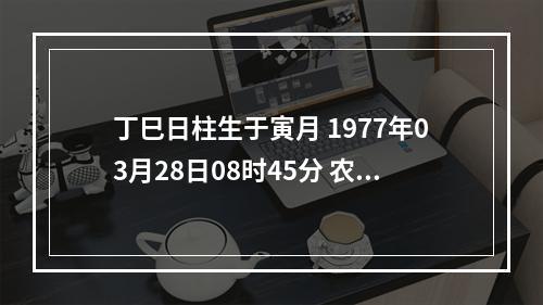 丁巳日柱生于寅月 1977年03月28日08时45分 农历:丁巳蛇年(沙中土)二月初九辰时 这人的一...