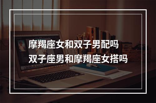 摩羯座女和双子男配吗 双子座男和摩羯座女搭吗
