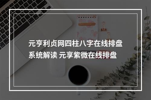 元亨利贞网四柱八字在线排盘系统解读 元享紫微在线排盘