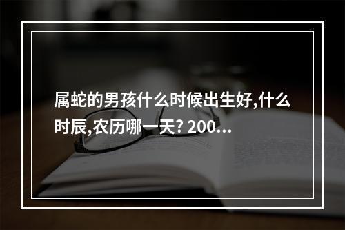 属蛇的男孩什么时候出生好,什么时辰,农历哪一天? 2001年属蛇女和2001年蛇男相配吗
