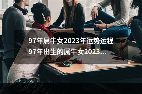 97年属牛女2023年运势运程97年出生的属牛女2023年运气全年好吗_百度... 97年出生的男孩婚配
