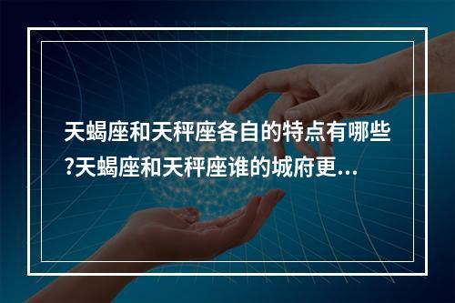 天蝎座和天秤座各自的特点有哪些?天蝎座和天秤座谁的城府更深一些? 天秤座与天蝎座竟然这么多相同点