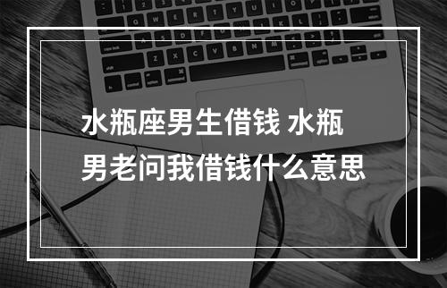 水瓶座男生借钱 水瓶男老问我借钱什么意思