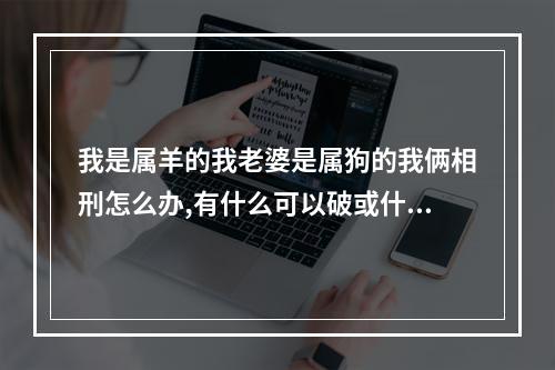 我是属羊的我老婆是属狗的我俩相刑怎么办,有什么可以破或什么可以化解吗... 狗羊生肖相冲吗