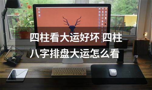 四柱看大运好坏 四柱八字排盘大运怎么看