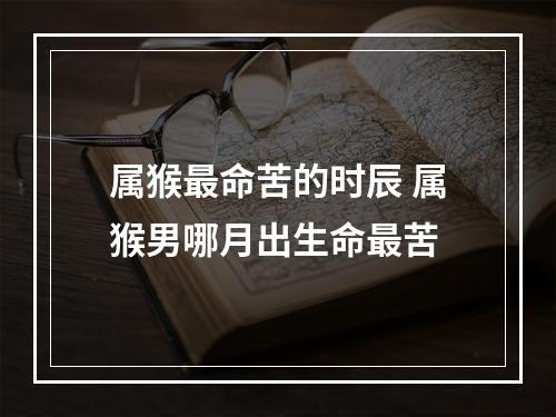 属猴最命苦的时辰 属猴男哪月出生命最苦