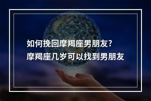 如何挽回摩羯座男朋友? 摩羯座几岁可以找到男朋友