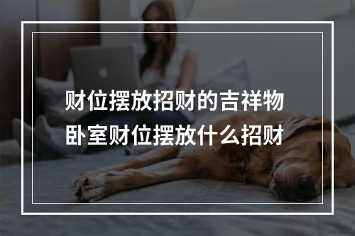 财位摆放招财的吉祥物 卧室财位摆放什么招财