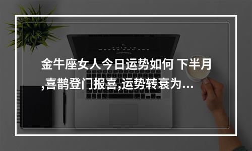 金牛座女人今日运势如何 下半月,喜鹊登门报喜,运势转衰为旺的星座有哪些?
