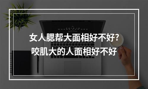 女人腮帮大面相好不好? 咬肌大的人面相好不好