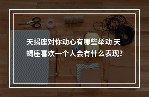 天蝎座对你动心有哪些举动 天蝎座喜欢一个人会有什么表现?
