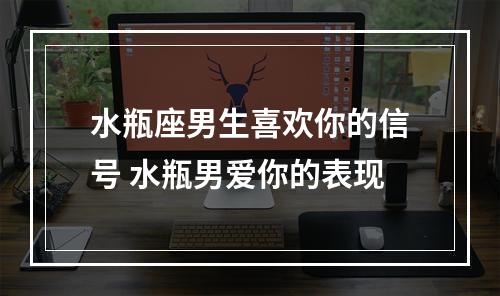 水瓶座男生喜欢你的信号 水瓶男爱你的表现