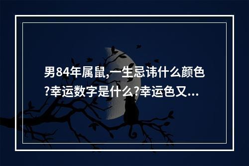 男84年属鼠,一生忌讳什么颜色?幸运数字是什么?幸运色又是什么?_百度知 ... 1984属鼠一生最旺的年头