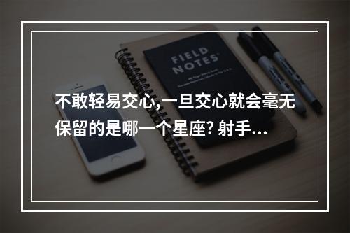 不敢轻易交心,一旦交心就会毫无保留的是哪一个星座? 射手座不交心