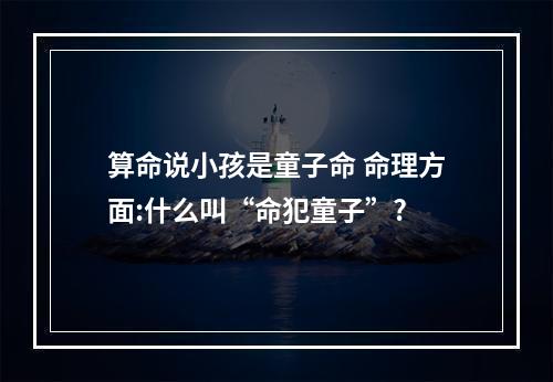 算命说小孩是童子命 命理方面:什么叫“命犯童子”?