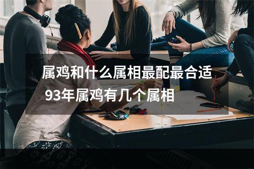 属鸡和什么属相最配最合适 93年属鸡有几个属相