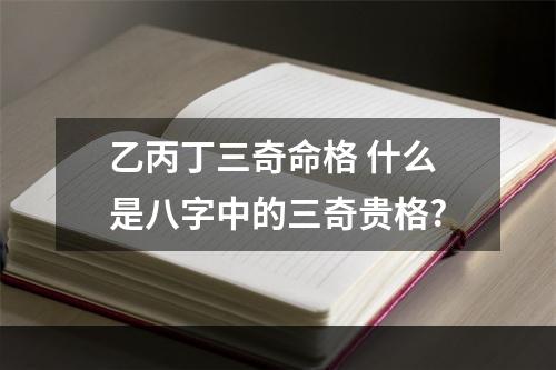 乙丙丁三奇命格 什么是八字中的三奇贵格?