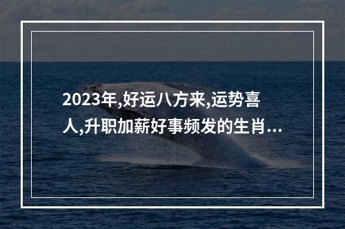 2023年,好运八方来,运势喜人,升职加薪好事频发的生肖,有你吗?_百度知 ... 属羊的在2023年的每月运势如何