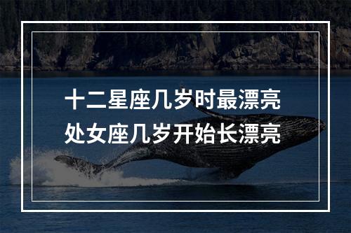 十二星座几岁时最漂亮 处女座几岁开始长漂亮