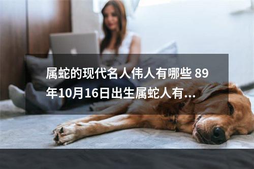 属蛇的现代名人伟人有哪些 89年10月16日出生属蛇人有牢狱之灾吗?