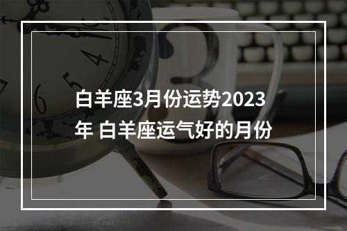 白羊座3月份运势2023年 白羊座运气好的月份