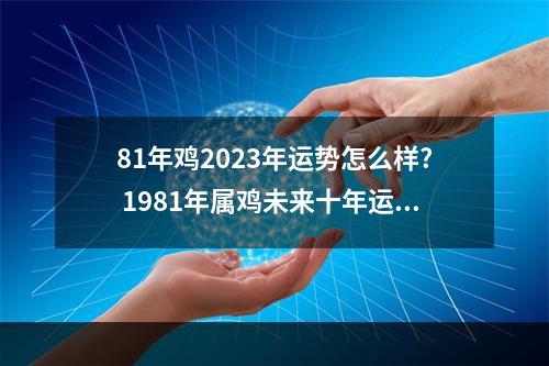 81年鸡2023年运势怎么样? 1981年属鸡未来十年运势
