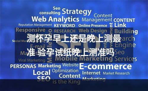 测怀孕早上还是晚上测最准 验孕试纸晚上测准吗